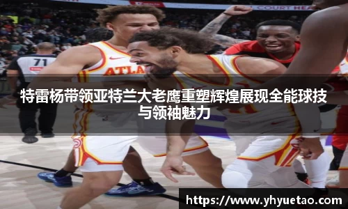 特雷杨带领亚特兰大老鹰重塑辉煌展现全能球技与领袖魅力