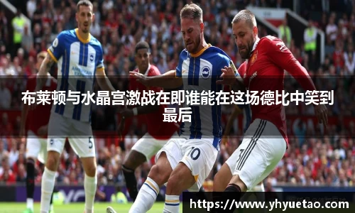布莱顿与水晶宫激战在即谁能在这场德比中笑到最后