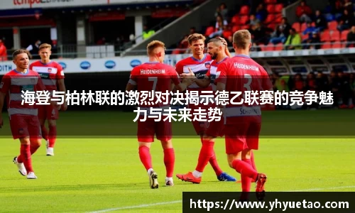 海登与柏林联的激烈对决揭示德乙联赛的竞争魅力与未来走势